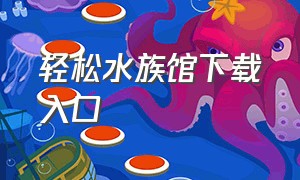 轻松水族馆下载入口（轻松水族馆最新手机版下载）