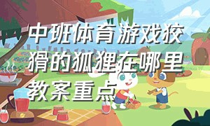 中班体育游戏狡猾的狐狸在哪里教案重点（幼儿园体育游戏狡猾的狐狸在哪里教案）