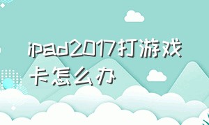 ipad2017打游戏卡怎么办（老ipad卡顿打游戏不流畅怎么解决）