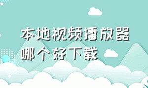 本地视频播放器哪个好下载（本地视频播放器哪个好下载安装）