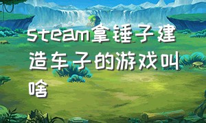 steam拿锤子建造车子的游戏叫啥（steam用零件造车的游戏名字免费）