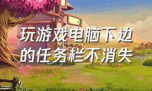 玩游戏电脑下边的任务栏不消失