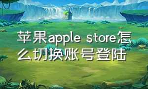 苹果apple store怎么切换账号登陆