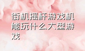 街机摇杆游戏机能玩什么大型游戏