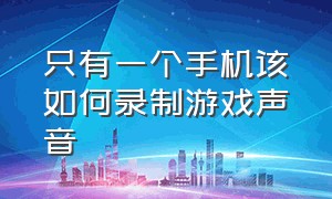 只有一个手机该如何录制游戏声音（录视频怎么只录游戏里的声音手机）