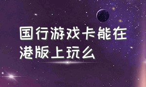 国行游戏卡能在港版上玩么