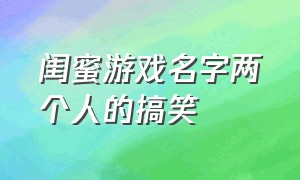 闺蜜游戏名字两个人的搞笑