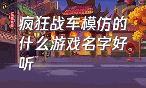 疯狂战车模仿的什么游戏名字好听