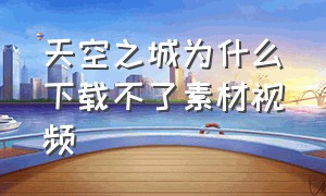 天空之城为什么下载不了素材视频