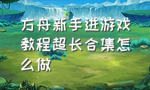 方舟新手进游戏教程超长合集怎么做