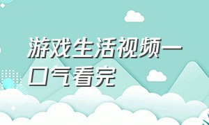 游戏生活视频一口气看完