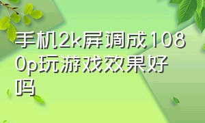 手机2k屏调成1080p玩游戏效果好吗