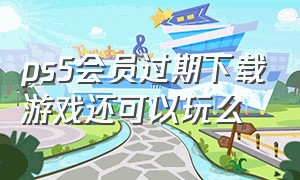 ps5会员过期下载游戏还可以玩么