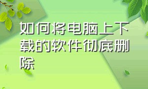 如何将电脑上下载的软件彻底删除