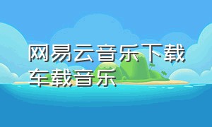 网易云音乐下载车载音乐