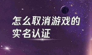 怎么取消游戏的实名认证