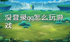 没登录qq怎么玩游戏（没登录qq怎么玩游戏）