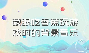 蒙眼吃香蕉玩游戏时的背景音乐