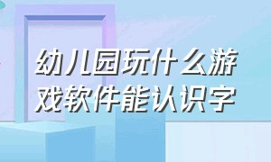 幼儿园玩什么游戏软件能认识字