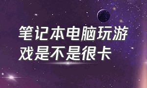 笔记本电脑玩游戏是不是很卡（笔记本电脑怎么玩游戏不会很卡）