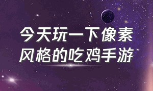 今天玩一下像素风格的吃鸡手游（介绍三款现在最火的吃鸡手游）