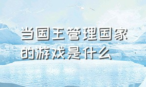 当国王管理国家的游戏是什么（国王游戏怎么确定谁是国王）