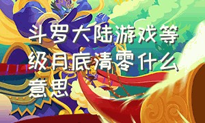 斗罗大陆游戏等级月底清零什么意思