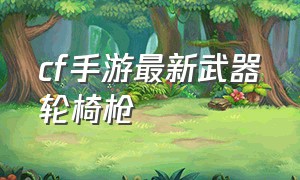 cf手游最新武器轮椅枪