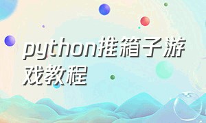 python推箱子游戏教程（用python做个小游戏详细教程）