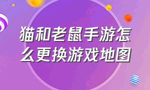 猫和老鼠手游怎么更换游戏地图