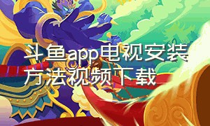 斗鱼app电视安装方法视频下载（斗鱼tv电视版下载官方旧版本）