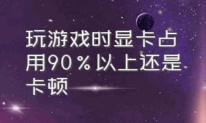 玩游戏时显卡占用90%以上还是卡顿