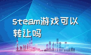 Steam游戏可以转让吗