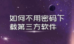 如何不用密码下载第三方软件（不用密码下载软件的100种方法）