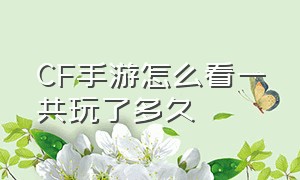 cf手游怎么看一共玩了多久