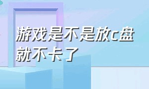 游戏是不是放c盘就不卡了（游戏下载到c盘时间长了会卡顿吗）