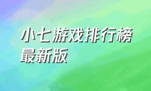 小七游戏排行榜最新版（小七游戏平台官网游戏推荐）