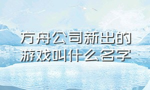 方舟公司新出的游戏叫什么名字