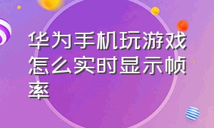 华为手机玩游戏怎么实时显示帧率（华为手机玩游戏怎么实时显示帧率呢）