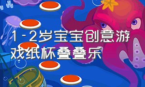 1-2岁宝宝创意游戏纸杯叠叠乐