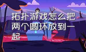 拓扑游戏怎么把两个圆环放到一起