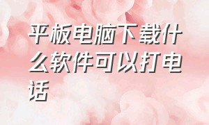 平板电脑下载什么软件可以打电话（平板电脑下载什么软件可以打电话聊天）