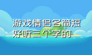 游戏情侣名简短好听三个字的