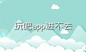 玩吧app进不去（玩吧app为什么要被下架）