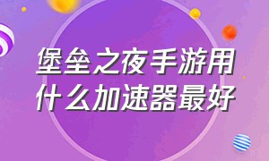 堡垒之夜手游用什么加速器最好