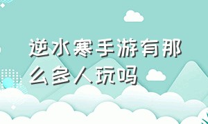 逆水寒手游有那么多人玩吗（逆水寒手游为什么我觉得玩不下去）