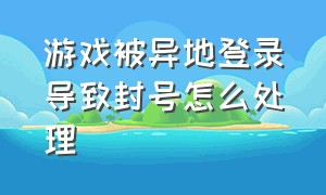 游戏被异地登录导致封号怎么处理