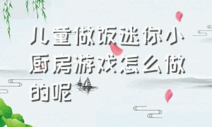 儿童做饭迷你小厨房游戏怎么做的呢（迷你小厨房真实版儿童玩法）