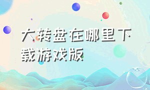 大转盘在哪里下载游戏版