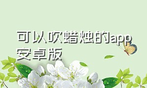 可以吹蜡烛的app安卓版（安卓手机上可以吹灭蜡烛的app）